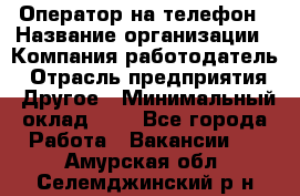 Оператор на телефон › Название организации ­ Компания-работодатель › Отрасль предприятия ­ Другое › Минимальный оклад ­ 1 - Все города Работа » Вакансии   . Амурская обл.,Селемджинский р-н